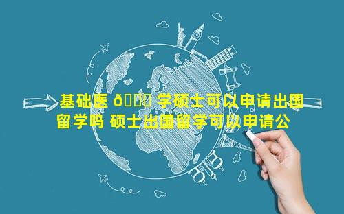 基础医 🐎 学硕士可以申请出国留学吗 硕士出国留学可以申请公费吗